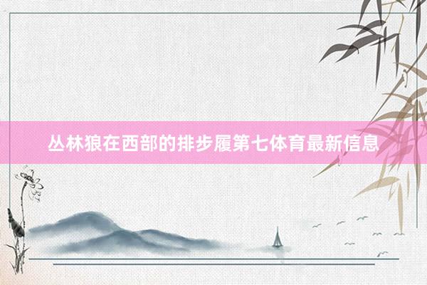 丛林狼在西部的排步履第七体育最新信息