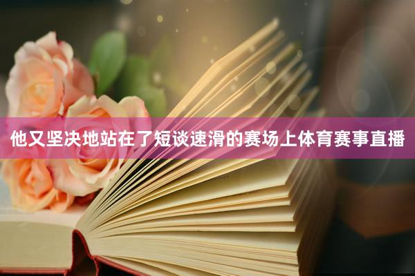 他又坚决地站在了短谈速滑的赛场上体育赛事直播