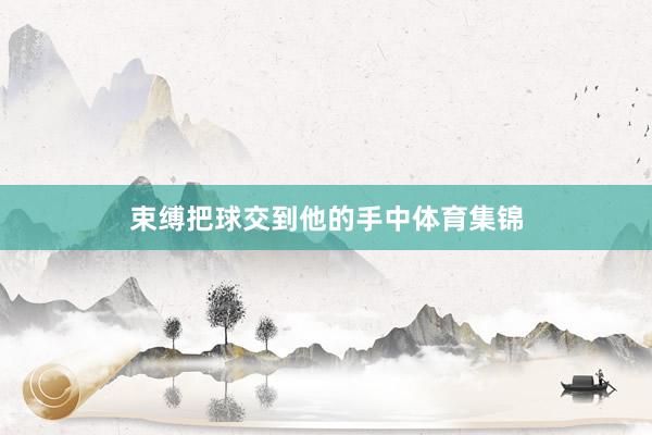 束缚把球交到他的手中体育集锦