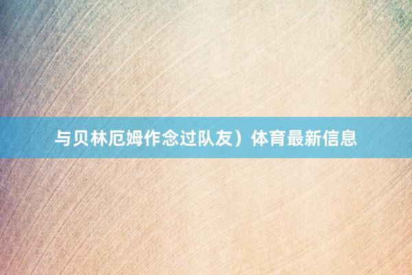 与贝林厄姆作念过队友）体育最新信息