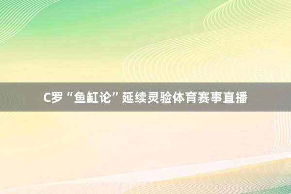 C罗“鱼缸论”延续灵验体育赛事直播