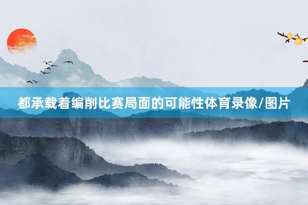 都承载着编削比赛局面的可能性体育录像/图片