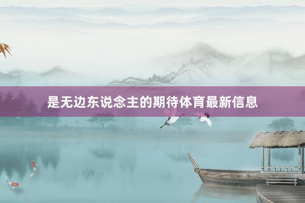 是无边东说念主的期待体育最新信息