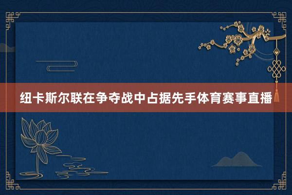 纽卡斯尔联在争夺战中占据先手体育赛事直播