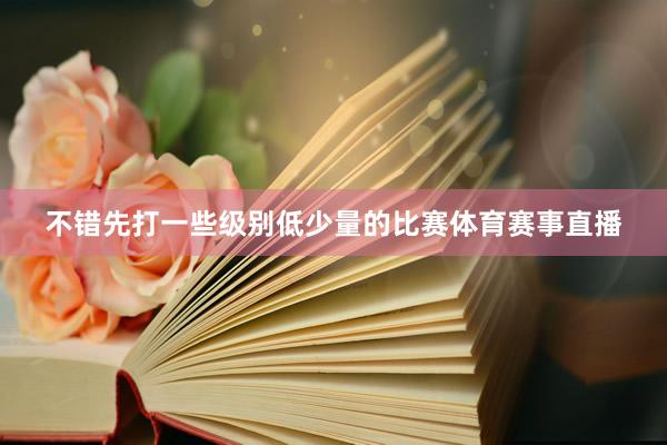 不错先打一些级别低少量的比赛体育赛事直播