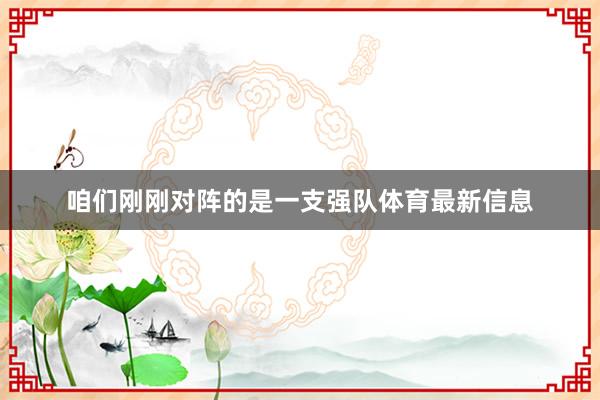 咱们刚刚对阵的是一支强队体育最新信息