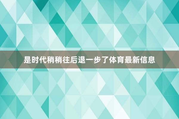 是时代稍稍往后退一步了体育最新信息