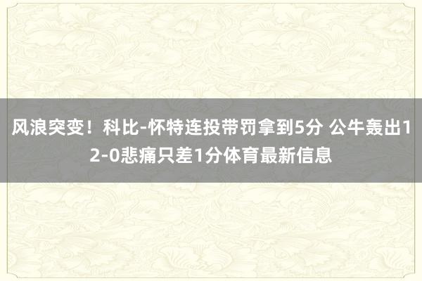 风浪突变！科比-怀特连投带罚拿到5分 公牛轰出12-0悲痛只差1分体育最新信息