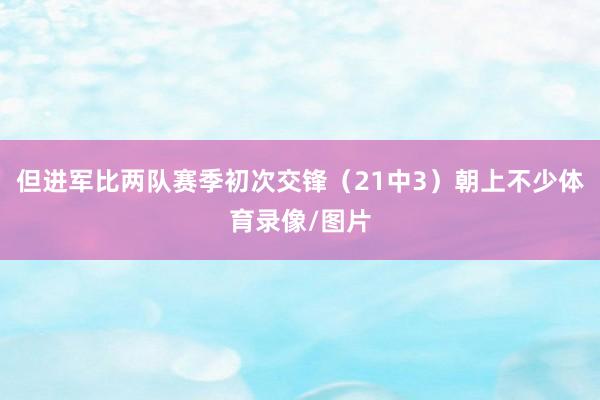 但进军比两队赛季初次交锋（21中3）朝上不少体育录像/图片