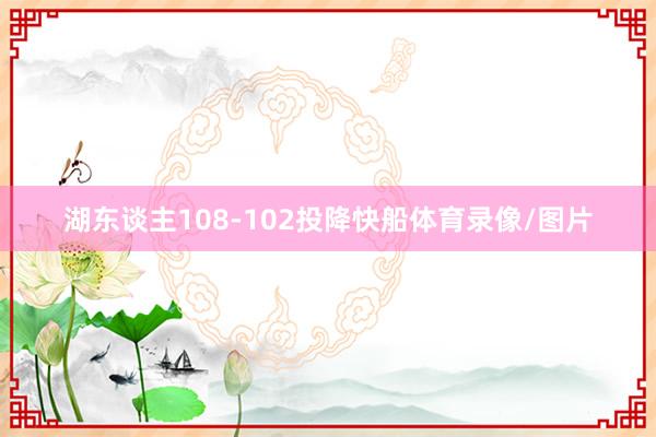 湖东谈主108-102投降快船体育录像/图片