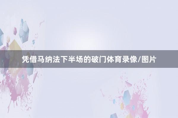 凭借马纳法下半场的破门体育录像/图片