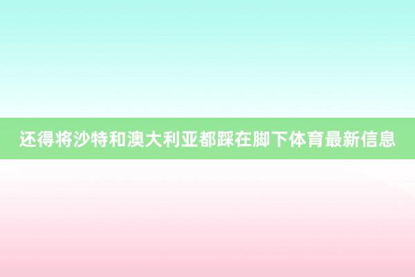 还得将沙特和澳大利亚都踩在脚下体育最新信息
