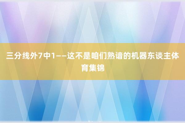 三分线外7中1——这不是咱们熟谙的机器东谈主体育集锦