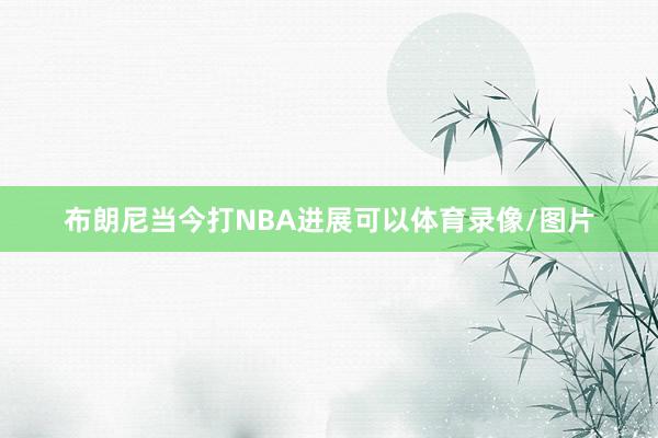 布朗尼当今打NBA进展可以体育录像/图片