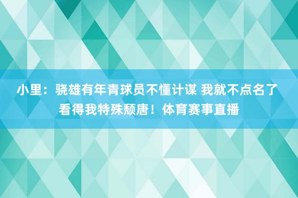 小里：骁雄有年青球员不懂计谋 我就不点名了 看得我特殊颓唐！体育赛事直播
