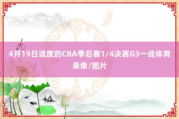 4月19日适度的CBA季后赛1/4决赛G3一战体育录像/图片