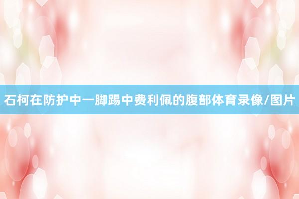 石柯在防护中一脚踢中费利佩的腹部体育录像/图片