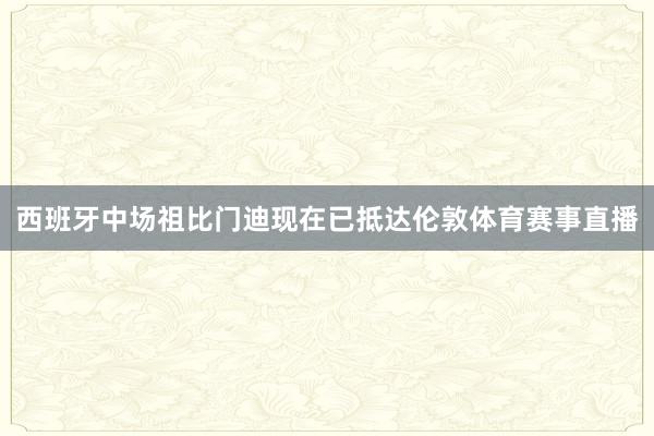 西班牙中场祖比门迪现在已抵达伦敦体育赛事直播