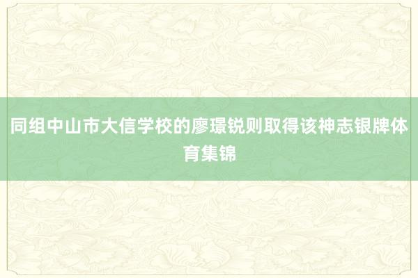 同组中山市大信学校的廖璟锐则取得该神志银牌体育集锦