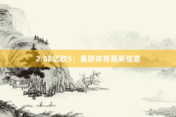 2.88亿欧5：曼联体育最新信息