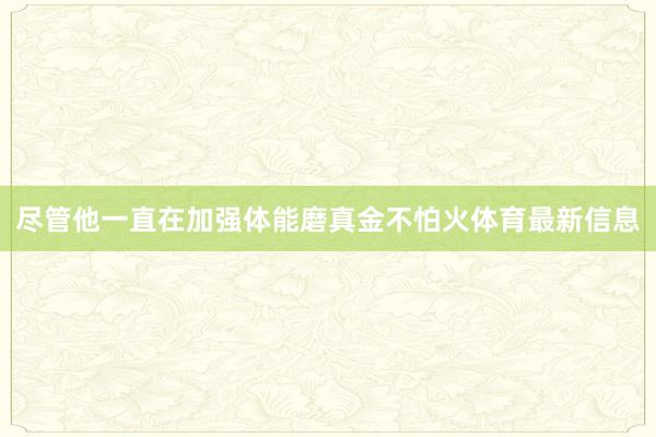 尽管他一直在加强体能磨真金不怕火体育最新信息