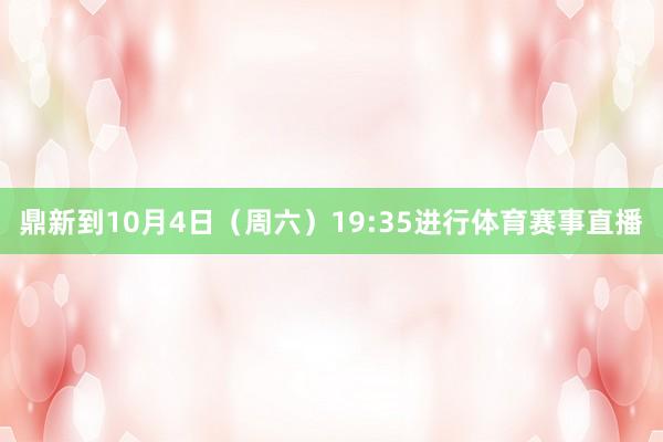 鼎新到10月4日（周六）19:35进行体育赛事直播