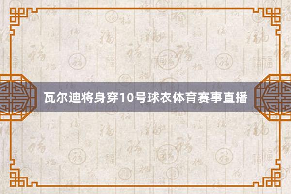瓦尔迪将身穿10号球衣体育赛事直播
