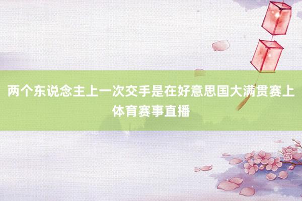 两个东说念主上一次交手是在好意思国大满贯赛上体育赛事直播