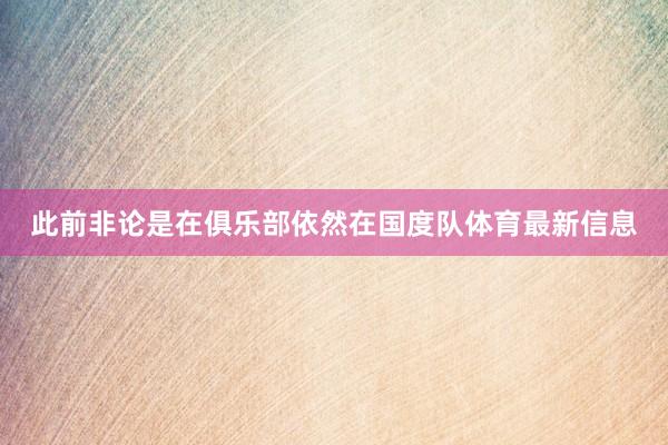 此前非论是在俱乐部依然在国度队体育最新信息