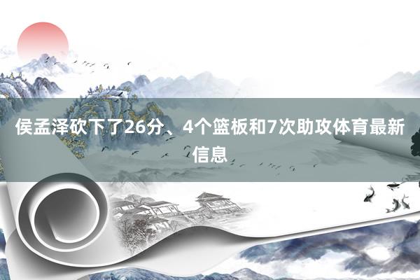 侯孟泽砍下了26分、4个篮板和7次助攻体育最新信息