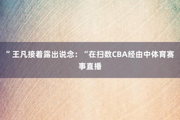 ”王凡接着露出说念：“在扫数CBA经由中体育赛事直播