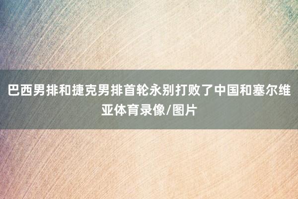 巴西男排和捷克男排首轮永别打败了中国和塞尔维亚体育录像/图片