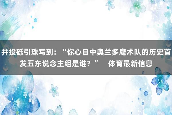 并投砾引珠写到：“你心目中奥兰多魔术队的历史首发五东说念主组是谁？”    体育最新信息