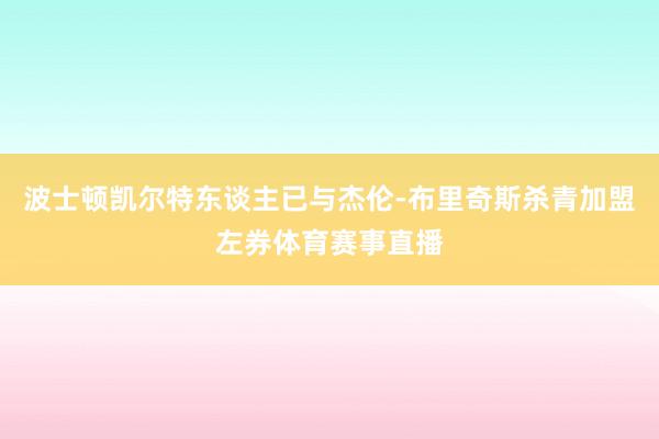 波士顿凯尔特东谈主已与杰伦-布里奇斯杀青加盟左券体育赛事直播