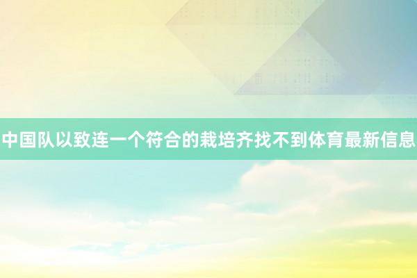 中国队以致连一个符合的栽培齐找不到体育最新信息