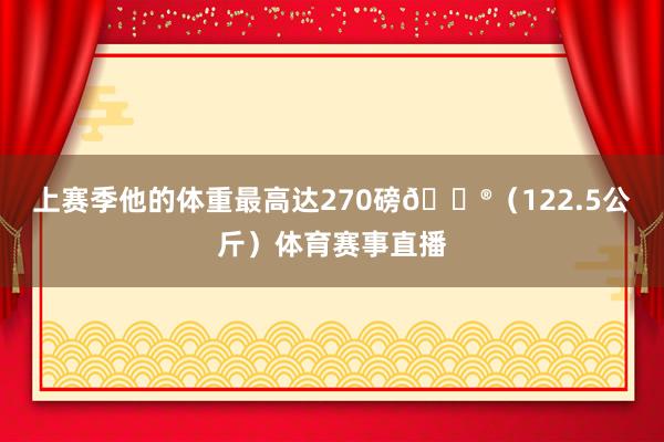 上赛季他的体重最高达270磅😮(122.5公斤)体育赛事直播