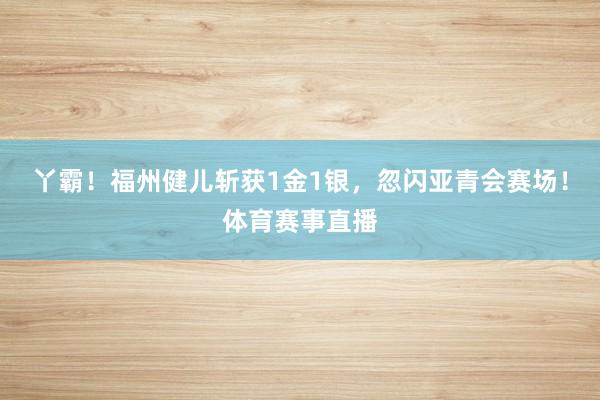 丫霸！福州健儿斩获1金1银，忽闪亚青会赛场！体育赛事直播