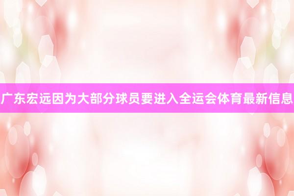 广东宏远因为大部分球员要进入全运会体育最新信息