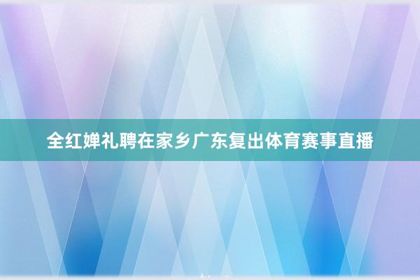 全红婵礼聘在家乡广东复出体育赛事直播