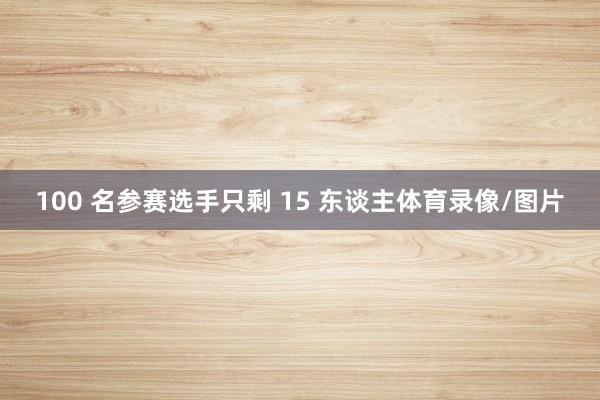 100 名参赛选手只剩 15 东谈主体育录像/图片