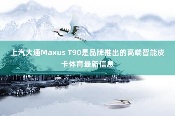 上汽大通Maxus T90是品牌推出的高端智能皮卡体育最新信息