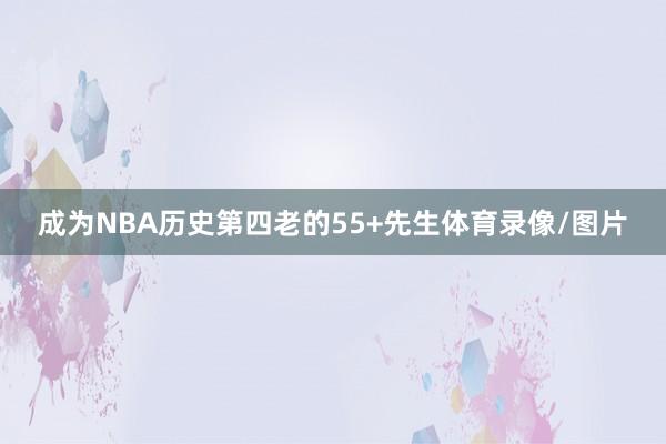 成为NBA历史第四老的55+先生体育录像/图片