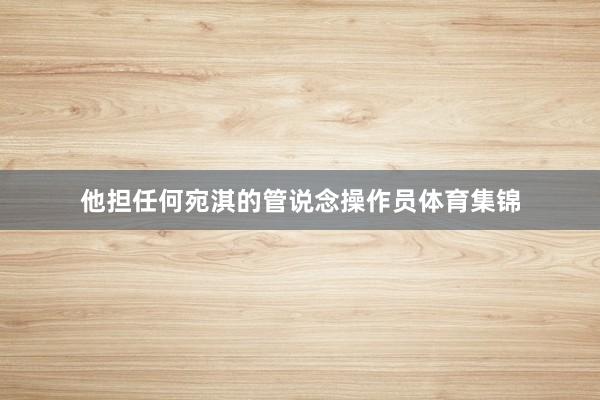 他担任何宛淇的管说念操作员体育集锦