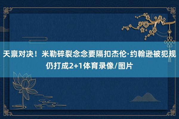天禀对决！米勒碎裂念念要隔扣杰伦·约翰逊被犯规仍打成2+1体育录像/图片