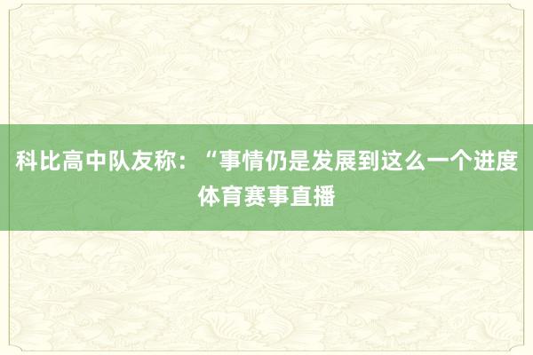 科比高中队友称：“事情仍是发展到这么一个进度体育赛事直播
