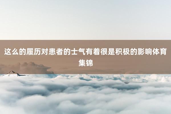 这么的履历对患者的士气有着很是积极的影响体育集锦