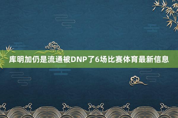 库明加仍是流通被DNP了6场比赛体育最新信息