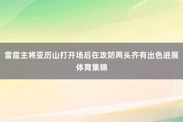 雷霆主将亚历山打开场后在攻防两头齐有出色进展体育集锦