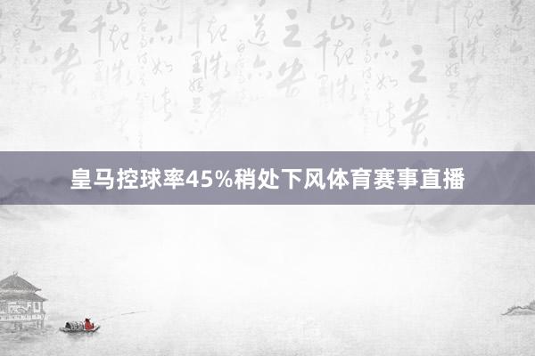 皇马控球率45%稍处下风体育赛事直播