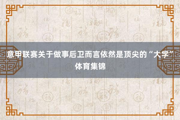 意甲联赛关于做事后卫而言依然是顶尖的“大学”体育集锦